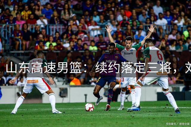 山东高速男篮：续约落定三将，刘毅转身离去